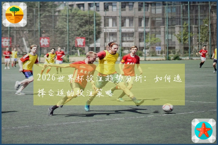 2026世界杯投注趋势分析：如何选择合适的投注策略