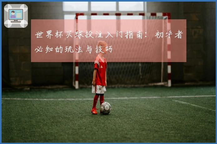 世界杯买球投注入门指南：初学者必知的玩法与技巧