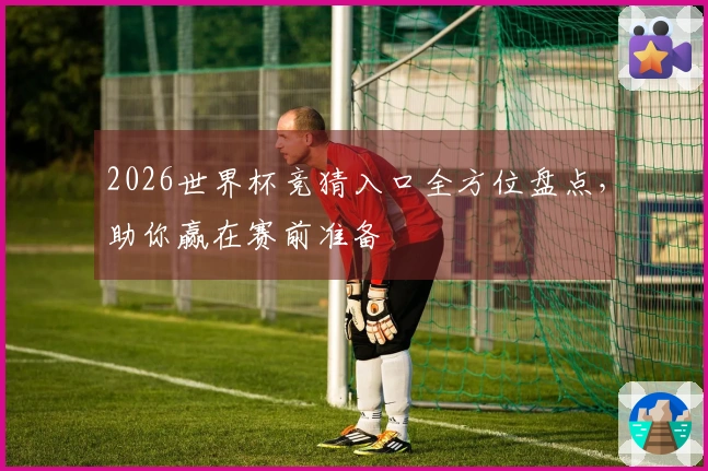 2026世界杯竞猜入口全方位盘点，助你赢在赛前准备