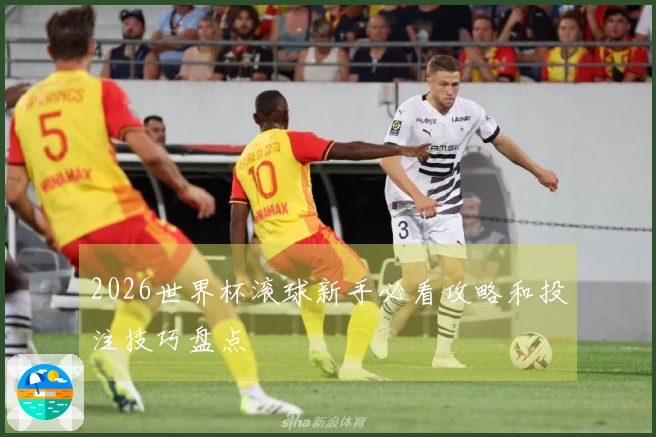2026世界杯滚球新手必看攻略和投注技巧盘点