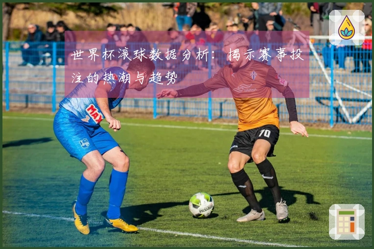 世界杯滚球数据分析：揭示赛事投注的热潮与趋势