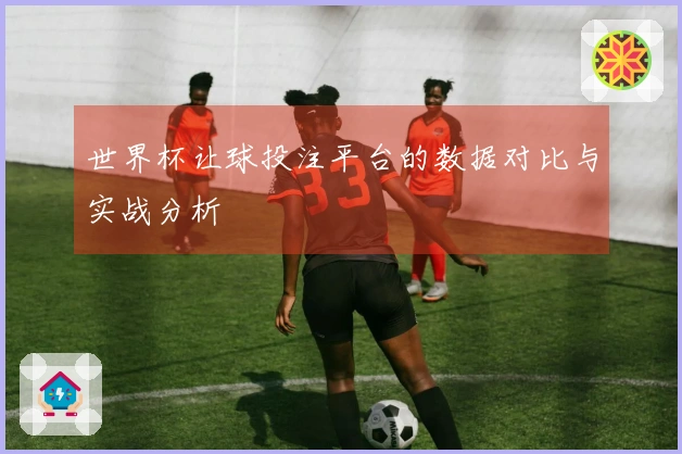 世界杯让球投注平台的数据对比与实战分析