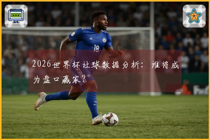 2026世界杯让球数据分析：谁将成为盘口赢家？