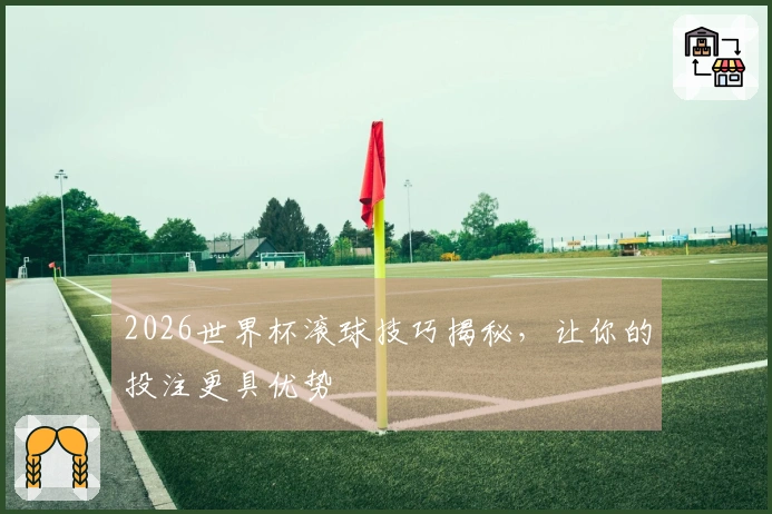 2026世界杯滚球技巧揭秘，让你的投注更具优势