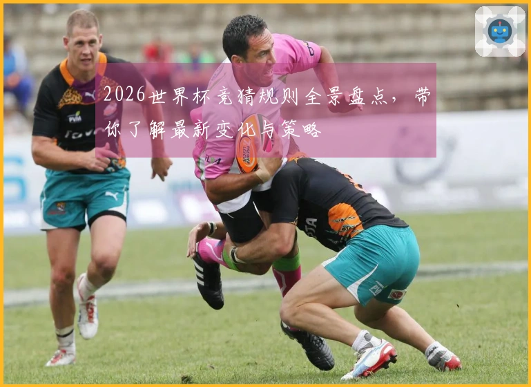 2026世界杯竞猜规则全景盘点，带你了解最新变化与策略