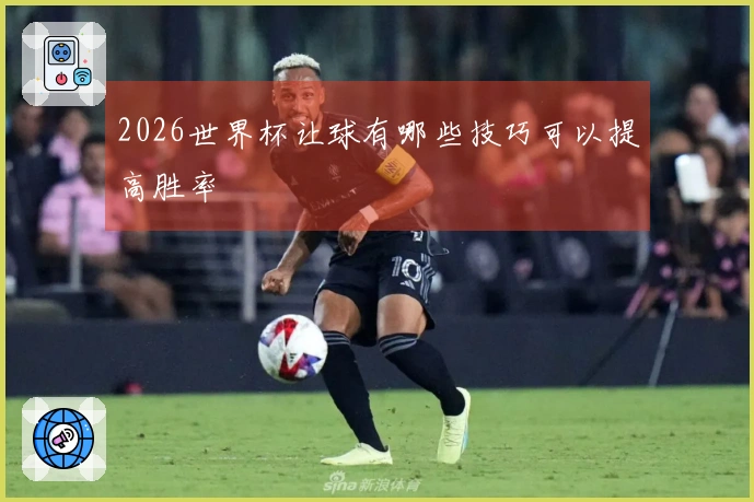 2026世界杯让球有哪些技巧可以提高胜率