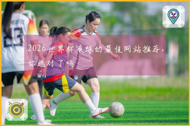 2026世界杯滚球的最佳网站推荐，你选对了吗