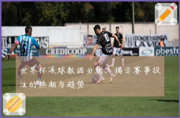 世界杯滚球数据分析：揭示赛事投注的热潮与趋势