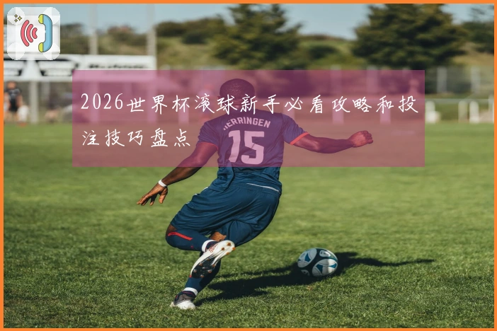 2026世界杯滚球新手必看攻略和投注技巧盘点