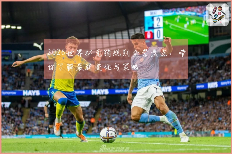 2026世界杯竞猜规则全景盘点，带你了解最新变化与策略