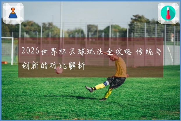 2026世界杯买球玩法全攻略 传统与创新的对比解析