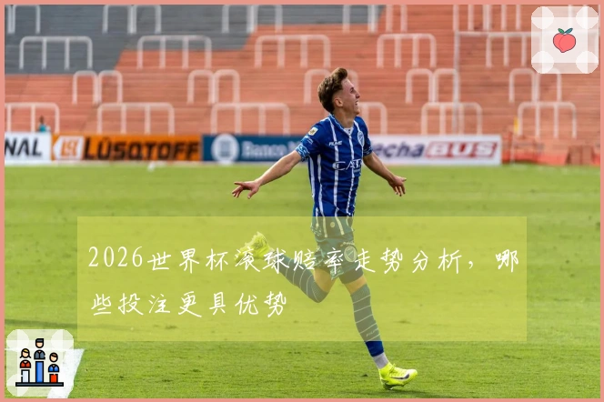 2026世界杯滚球赔率走势分析，哪些投注更具优势