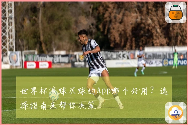 世界杯滚球买球的App哪个好用？选择指南来帮你决策