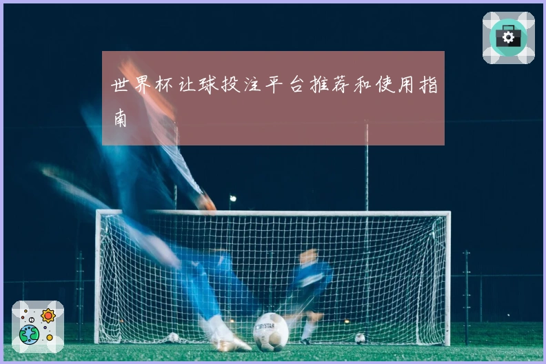 世界杯让球投注平台推荐和使用指南