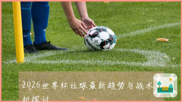 2026世界杯让球最新趋势与战术分析探讨