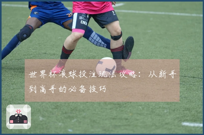 世界杯滚球投注玩法攻略：从新手到高手的必备技巧