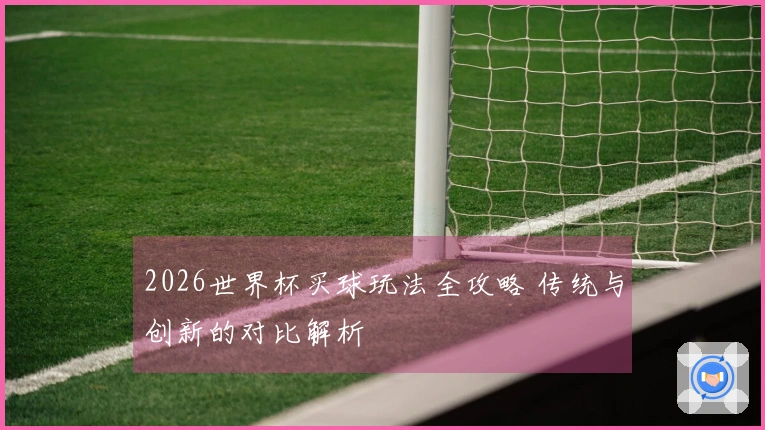 2026世界杯买球玩法全攻略 传统与创新的对比解析