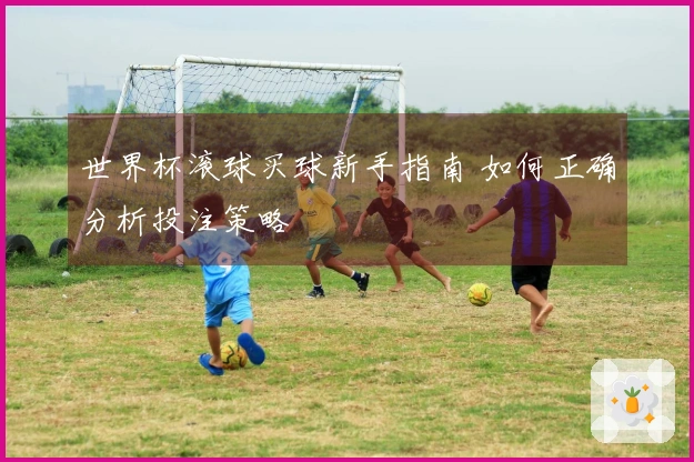 世界杯滚球买球新手指南 如何正确分析投注策略
