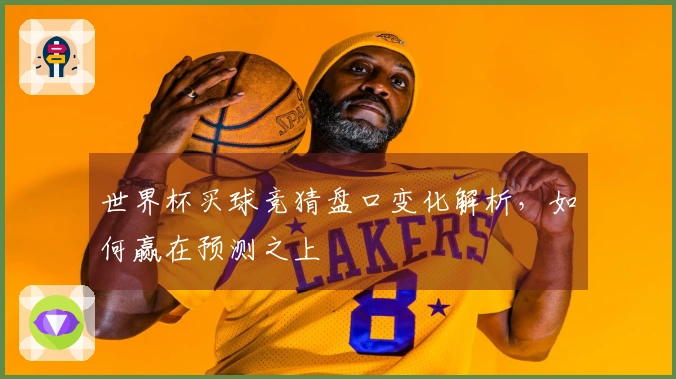 世界杯买球竞猜盘口变化解析，如何赢在预测之上