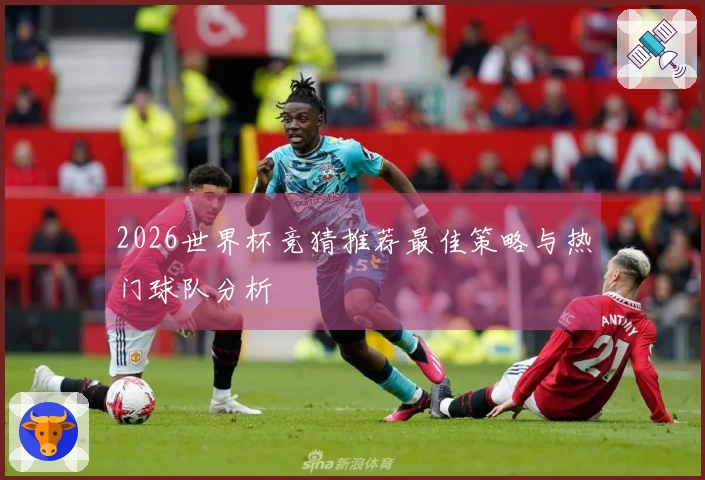 2026世界杯竞猜推荐最佳策略与热门球队分析