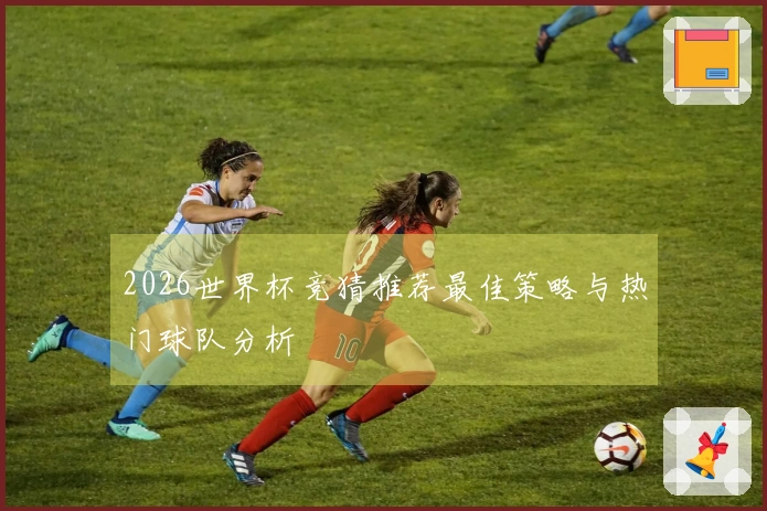 2026世界杯竞猜推荐最佳策略与热门球队分析