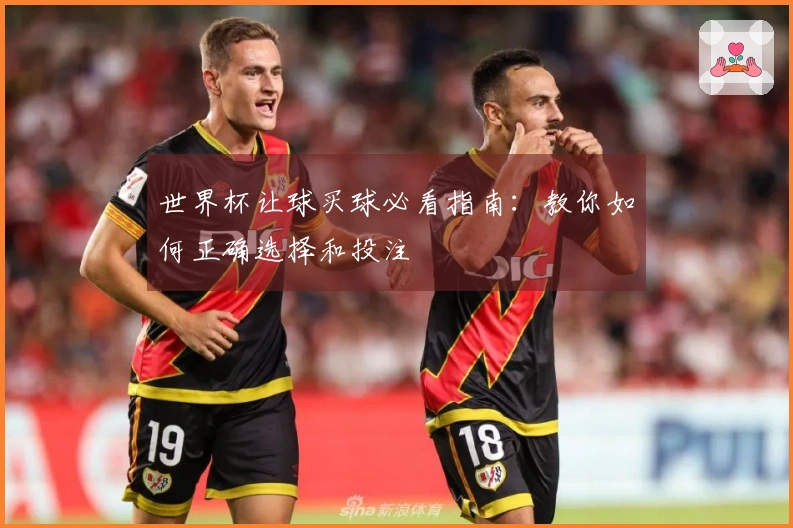 世界杯让球买球必看指南：教你如何正确选择和投注