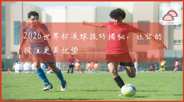 2026世界杯滚球技巧揭秘，让你的投注更具优势